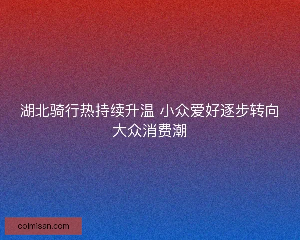 湖北骑行热持续升温 小众爱好逐步转向大众消费潮