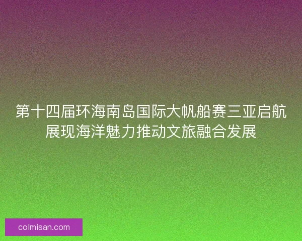 第十四届环海南岛国际大帆船赛三亚启航展现海洋魅力推动文旅融合发展