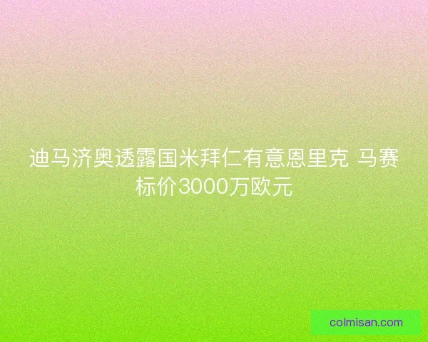 迪马济奥透露国米拜仁有意恩里克 马赛标价3000万欧元