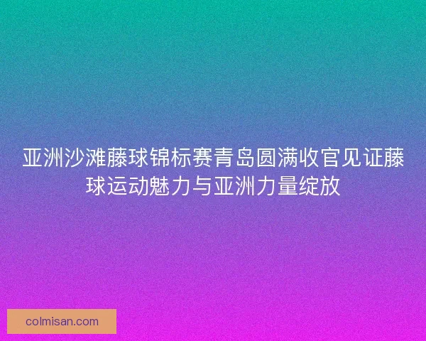 亚洲沙滩藤球锦标赛青岛圆满收官见证藤球运动魅力与亚洲力量绽放