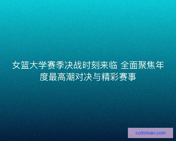 女篮大学赛季决战时刻来临 全面聚焦年度最高潮对决与精彩赛事